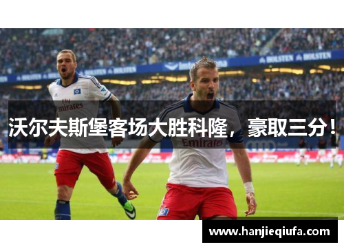 沃尔夫斯堡客场大胜科隆，豪取三分！