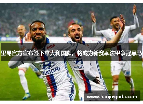 里昂官方宣布签下意大利国脚，将成为新赛季法甲争冠黑马