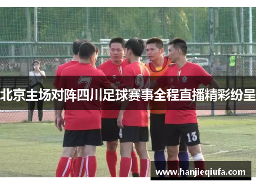 北京主场对阵四川足球赛事全程直播精彩纷呈