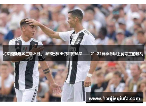 尤文图斯连续三轮不胜，博格巴复出仍难掀风暴——21-22赛季意甲卫冕霸主的挑战