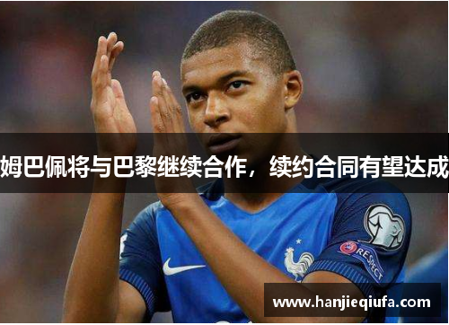 姆巴佩将与巴黎继续合作，续约合同有望达成