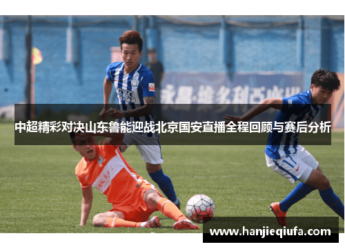 中超精彩对决山东鲁能迎战北京国安直播全程回顾与赛后分析