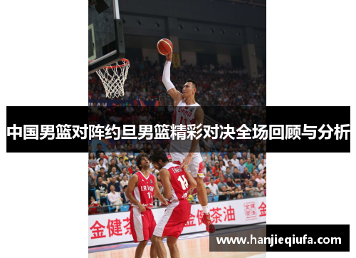 中国男篮对阵约旦男篮精彩对决全场回顾与分析