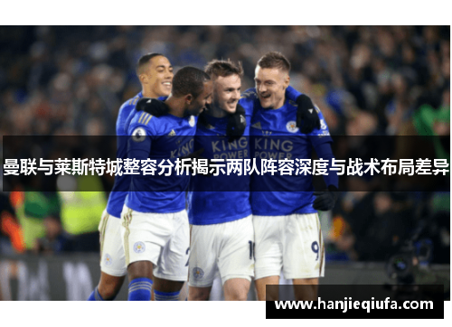 曼联与莱斯特城整容分析揭示两队阵容深度与战术布局差异