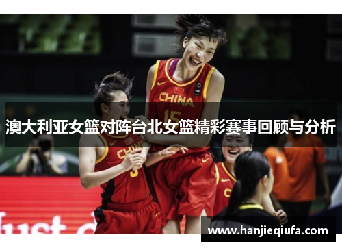 澳大利亚女篮对阵台北女篮精彩赛事回顾与分析