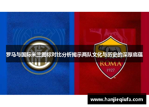 罗马与国际米兰图标对比分析揭示两队文化与历史的深厚底蕴