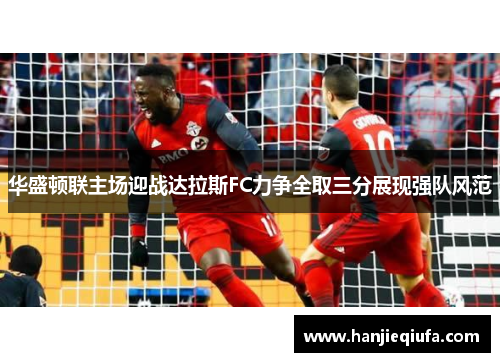 华盛顿联主场迎战达拉斯FC力争全取三分展现强队风范