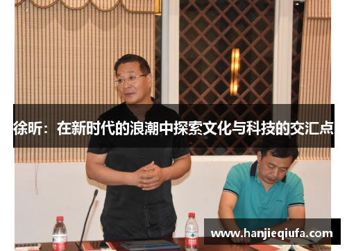 徐昕：在新时代的浪潮中探索文化与科技的交汇点