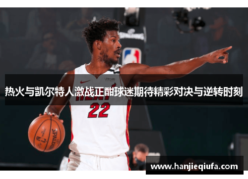 热火与凯尔特人激战正酣球迷期待精彩对决与逆转时刻