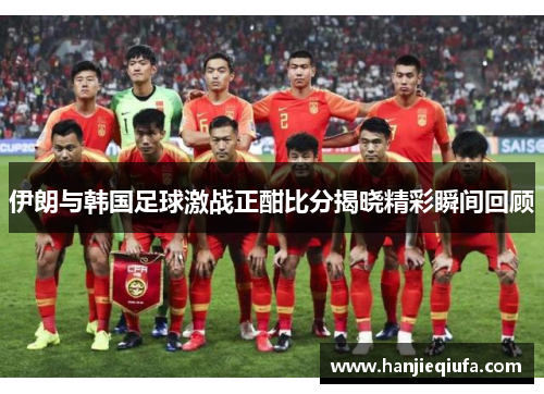 伊朗与韩国足球激战正酣比分揭晓精彩瞬间回顾
