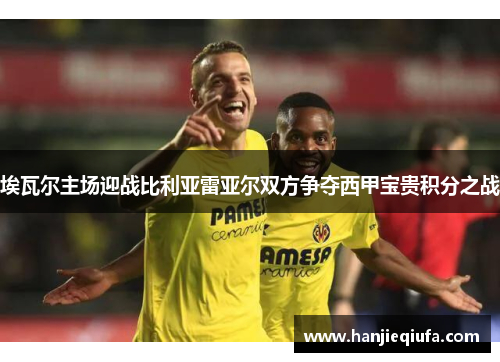 埃瓦尔主场迎战比利亚雷亚尔双方争夺西甲宝贵积分之战