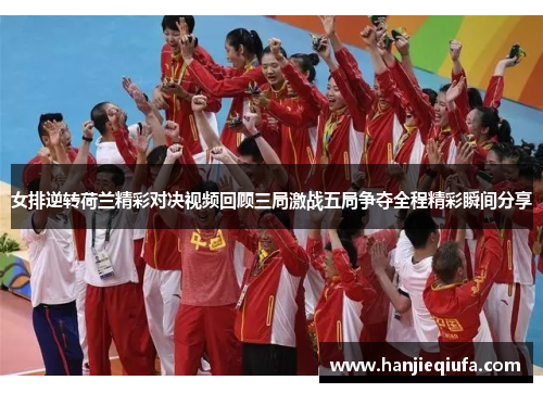 女排逆转荷兰精彩对决视频回顾三局激战五局争夺全程精彩瞬间分享